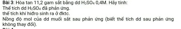 Hòa tan 11,2 gam sắt bằng d H_2SO_40,4M. . Hãy tính: 
Thể tích dd H_2SO_4 đã phản ứng. 
thể tích khí hiđro sinh ra ở đktc. 
Nồng độ mol của dd muối sắt sau phản ứng (biết thể tích dd sau phản ứng 
không thay đổi).