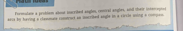 Math Ideas 
Formulate a problem about inscribed angles, central angles, and their intercepted 
arcs by having a classmate construct an inscribed angle in a circle using a compass.