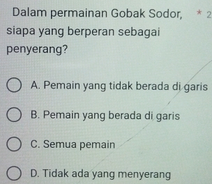 Dalam permainan Gobak Sodor, * 2
siapa yang berperan sebagai
penyerang?
A. Pemain yang tidak berada di garis
B. Pemain yang berada di garis
C. Semua pemain
D. Tidak ada yang menyerang