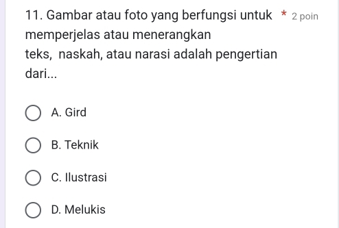 Gambar atau foto yang berfungsi untuk * 2 poin
memperjelas atau menerangkan
teks, naskah, atau narasi adalah pengertian
dari...
A. Gird
B. Teknik
C. Ilustrasi
D. Melukis