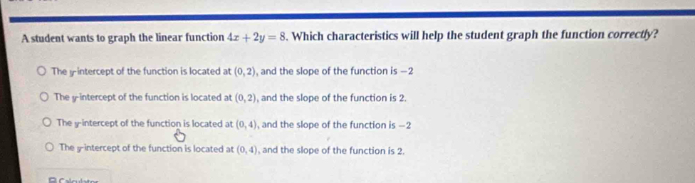 Solved: A student wants to graph the linear function 4x+2y=8. Which ...