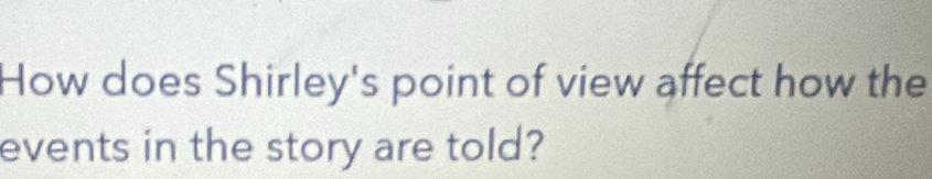 How does Shirley's point of view affect how the 
events in the story are told?