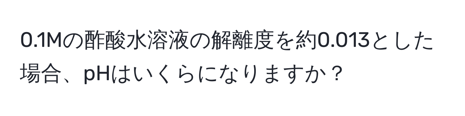 0.1Mの酢酸水溶液の解離度を約0.013とした場合、pHはいくらになりますか？