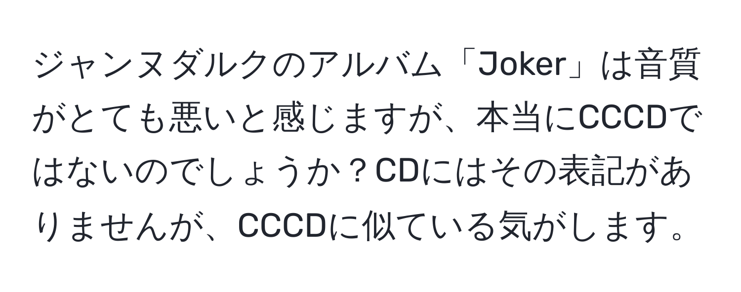 ジャンヌダルクのアルバム「Joker」は音質がとても悪いと感じますが、本当にCCCDではないのでしょうか？CDにはその表記がありませんが、CCCDに似ている気がします。