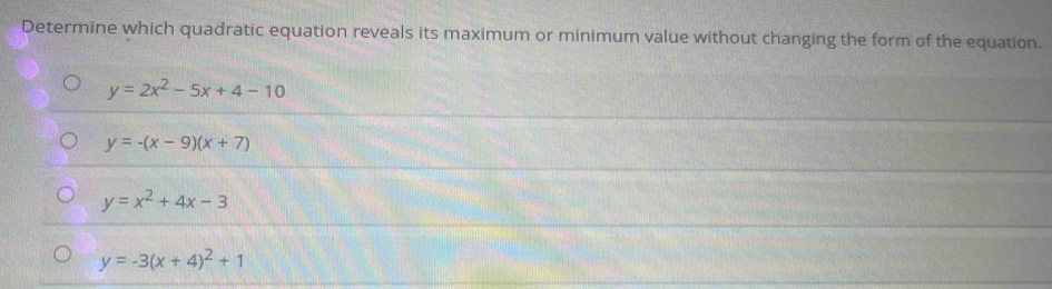 Determine which quadratic equation reveals its maximum or minimum value without changing the form of the equation.
y=2x^2-5x+4-10
y=-(x-9)(x+7)
y=x^2+4x-3
y=-3(x+4)^2+1