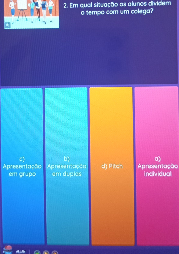 Em qual situação os alunos dividem
o tempo com um colega?
c)
b)
a)
Apresentação Apresentação d) Pitch Apresentação
em grupo em duplas individual
ALLAN