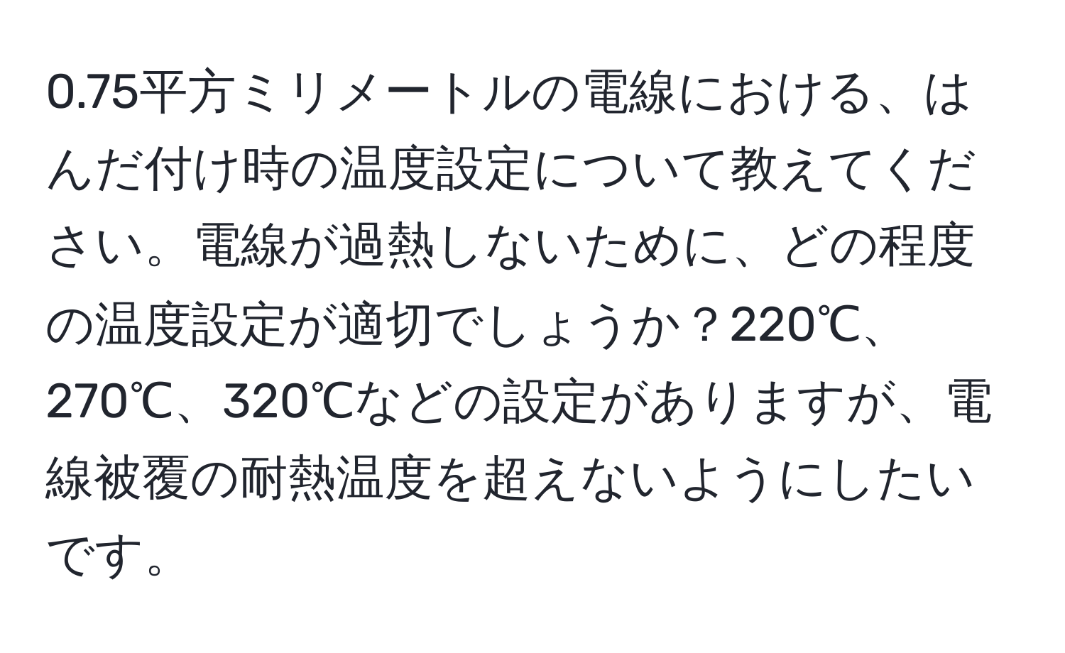 0.75平方ミリメートルの電線における、はんだ付け時の温度設定について教えてください。電線が過熱しないために、どの程度の温度設定が適切でしょうか？220℃、270℃、320℃などの設定がありますが、電線被覆の耐熱温度を超えないようにしたいです。