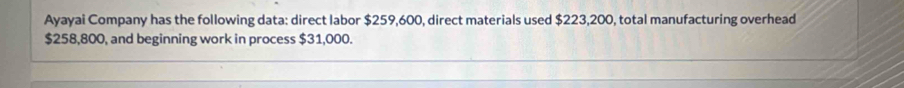 Ayayai Company has the following data: direct labor $259,600, direct materials used $223,200, total manufacturing overhead
$258,800, and beginning work in process $31,000.