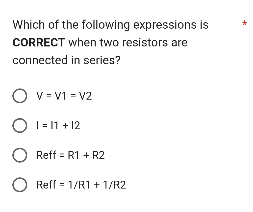 Which of the following expressions is
*
CORRECT when two resistors are
connected in series?
V=V1=V2
I=11+12
Reff =R1+R2
Reff =1/R1+1/R2