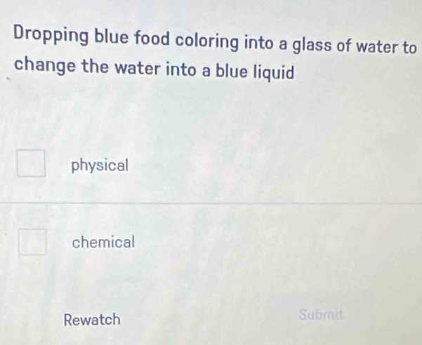 Dropping blue food coloring into a glass of water to 
change the water into a blue liquid 
physical 
chemical 
Rewatch Submit