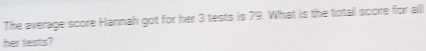 The average score Hannah got for her 3 tests is 79. What is the total score for alll 
her tests?