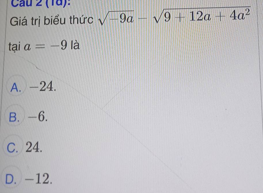 Cau 2 (1d):
Giá trị biểu thức sqrt(-9a)-sqrt(9+12a+4a^2)
tại a=-9 là
A. -24.
B. -6.
C. 24.
D. -12.