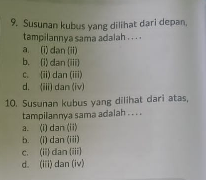 Susunan kubus yang dilihat dari depan,
tampilannya sama adalah . . . .
a. (i) dan (ii)
b. (i) dan (iii)
c. (ii) dan (iii)
d. (iii) dan (iv)
10. Susunan kubus yang dilihat dari atas,
tampilannya sama adalah . . . .
a. (i) dan (ii)
b. (i) dan (iii)
c. (ii) dan (iii)
d. (iii) dan (iv)