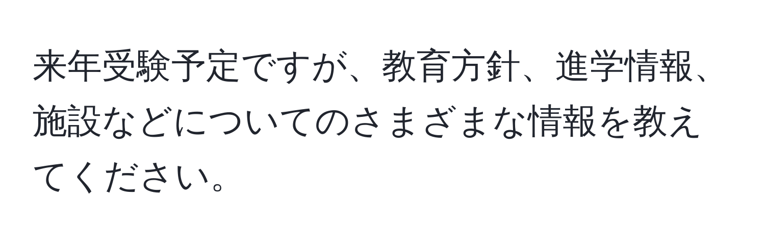 来年受験予定ですが、教育方針、進学情報、施設などについてのさまざまな情報を教えてください。