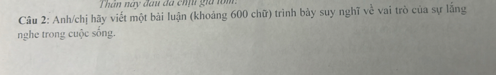 Than nay đầu đã chịu gia lom 
Câu 2: Anh/chị hãy viết một bài luận (khoảng 600 chữ) trình bày suy nghĩ về vai trò của sự lắng 
nghe trong cuộc sống.