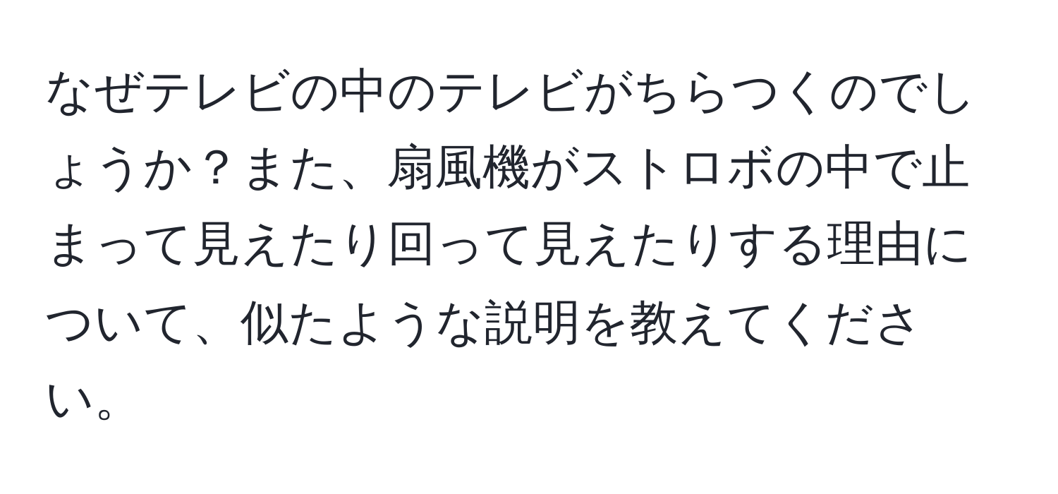 なぜテレビの中のテレビがちらつくのでしょうか？また、扇風機がストロボの中で止まって見えたり回って見えたりする理由について、似たような説明を教えてください。