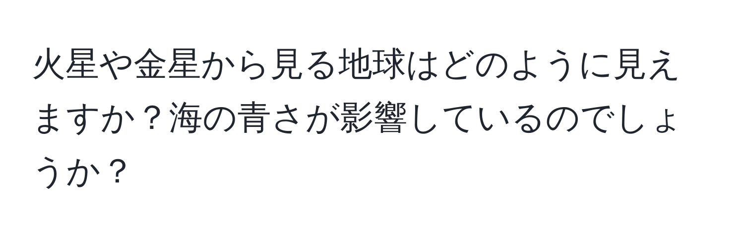 火星や金星から見る地球はどのように見えますか？海の青さが影響しているのでしょうか？