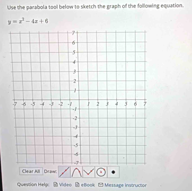 Use the parabola tool below to sketch the graph of the following equation.
y=x^2-4x+6
Clear All Draw: 
Question Help: Video eBook ≌ Message instructor