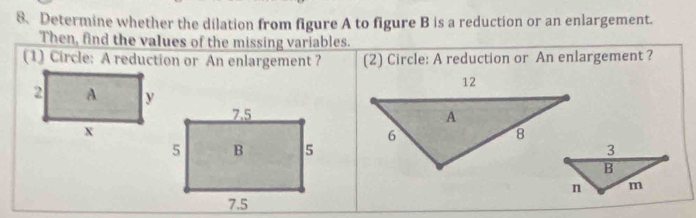 Determine whether the dilation from figure A to figure B is a reduction or an enlargement. 
Then, find the values of the missing variables. 
(1) Circle: A reduction or An enlargement ? (2) Circle: A reduction or An enlargement ?