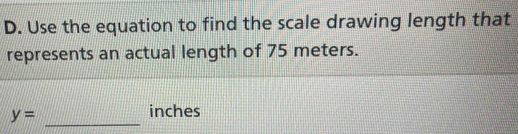 Use the equation to find the scale drawing length that 
represents an actual length of 75 meters. 
_
y=
inches