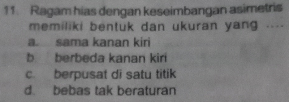 Ragam hias dengan keseimbangan asimetris
memiliki bentuk dan ukuran yang ...
a sama kanan kiri
b berbeda kanan kiri
c.berpusat di satu titik
d. bebas tak beraturan