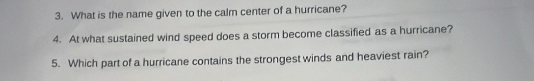 What is the name given to the calm center of a hurricane? 
4. At what sustained wind speed does a storm become classified as a hurricane? 
5. Which part of a hurricane contains the strongest winds and heaviest rain?