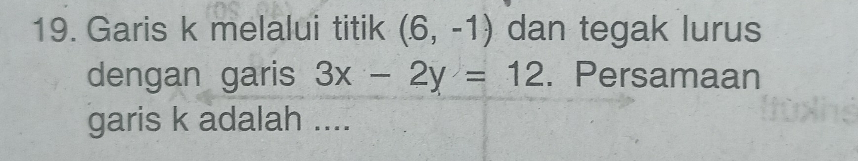 Garis k melalui titik (6,-1) dan tegak lurus 
dengan garis 3x-2y=12. Persamaan 
garis k adalah ....