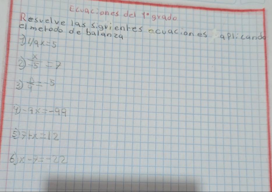 Ecuacones del 1° grade 
Resuelve las sigvientes ecuaciones aplicands 
elmerodo de balanza 
7 1/2x=5
2  x/-5 =7
3  0/4 =-5
④ -9x=-99
5 7+x=12
6 x-7=-22