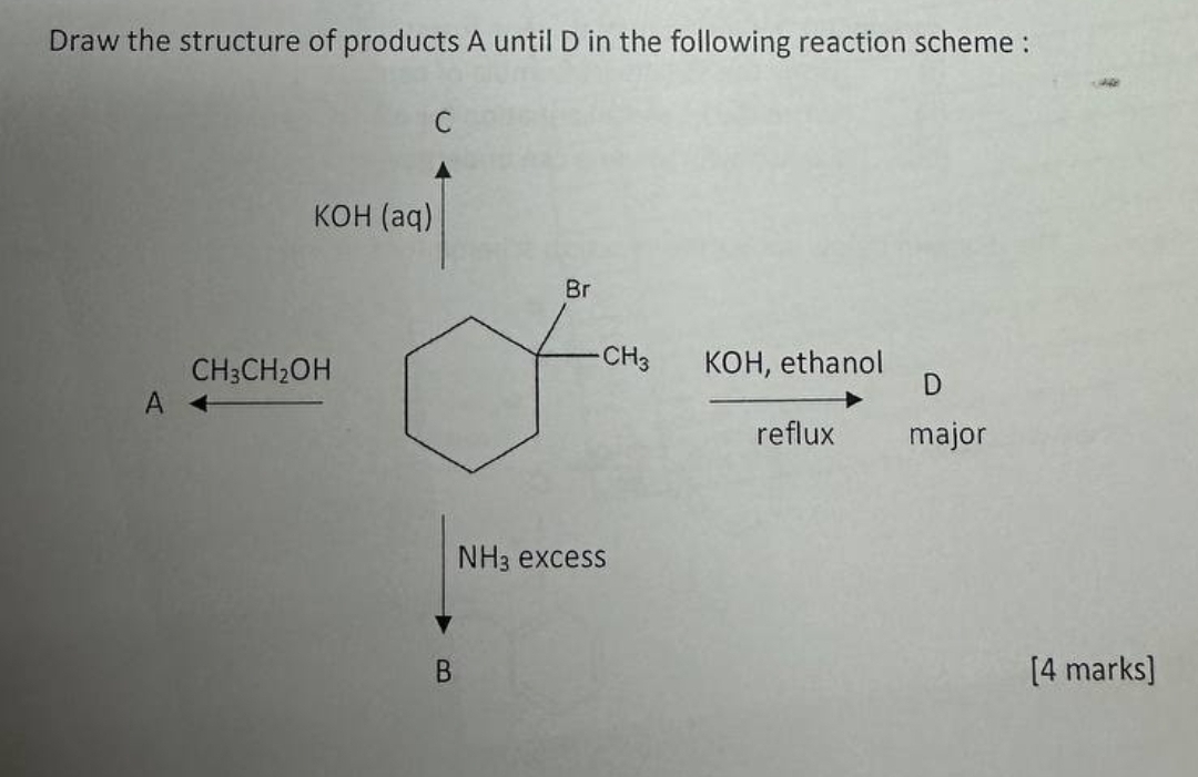 Draw the structure of products A until D in the following reaction scheme : 
C 
KOH (aq) 
Br
CH_3
CH_3CH_2OH KOH, ethanol D 
A 
reflux major
NH_3 excess 
B [4 marks]