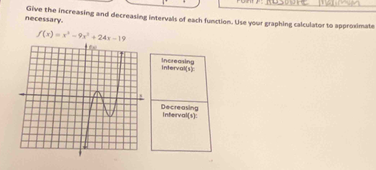 Give the increasing and decreasing intervals of each function. Use your graphing calculator to approximate 
necessary.
f(x)=x^3-9x^2+24x-19
Increasing 
interval(s): 
Decreasing 
Interval(s):