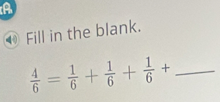 A 
Fill in the blank.
 4/6 = 1/6 + 1/6 + 1/6 + _