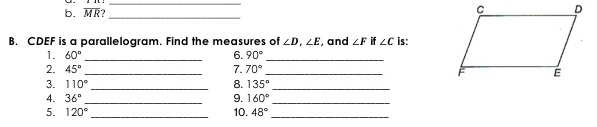 overline MR _ 
B. CDEF is a parallelogram. Find the measures of ∠ D, ∠ E , and ∠ F if ∠ C is: 
1. 60° _6. 90° _ 
2. 45° _7. 70° _ 
3. 110° _ 8. 135° _ 
4. 36° _9. 160° _ 
5. 120° _10. 48° _