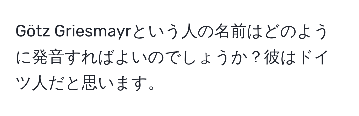 Götz Griesmayrという人の名前はどのように発音すればよいのでしょうか？彼はドイツ人だと思います。