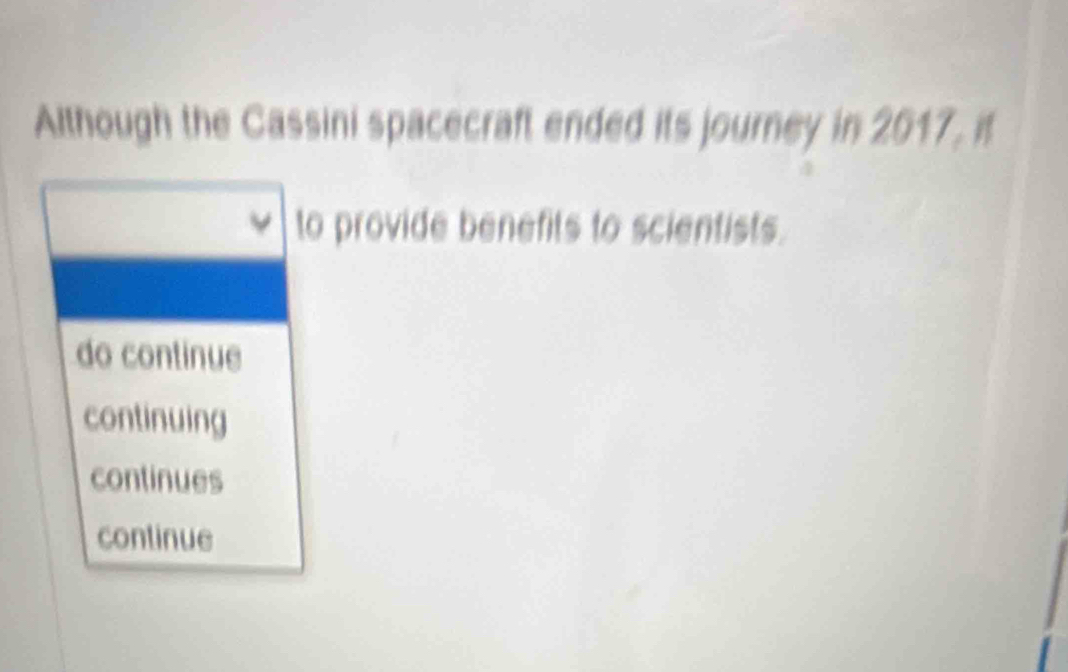 Although the Cassini spacecraft ended its journey in 2017, it
to provide benefits to scientists.
do continue
continuing
continues
continue