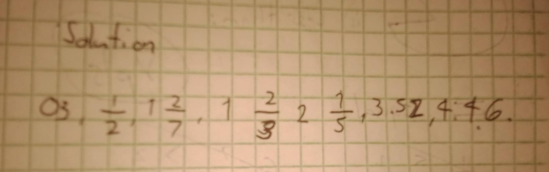 Salution
03,  1/2 , 1 2/7 , 1 2/3  2 1/5 , 3.52, 4.46.