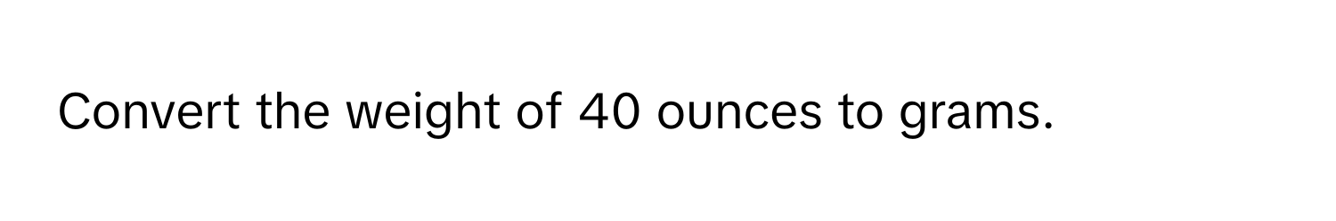 Convert the weight of 40 ounces to grams.