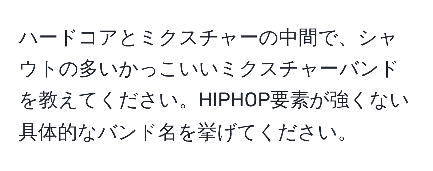 ハードコアとミクスチャーの中間で、シャウトの多いかっこいいミクスチャーバンドを教えてください。HIPHOP要素が強くない具体的なバンド名を挙げてください。