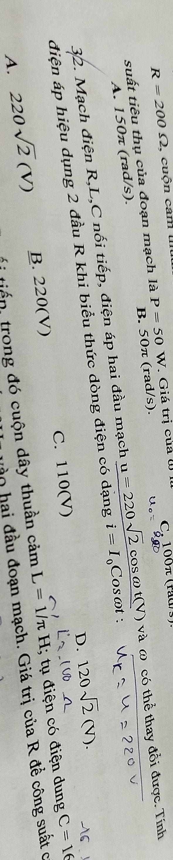 R=200Omega , cuộn cảm I
suất tiêu thụ của đoạn mạch là P=50W W. Giá trị của W I
C 100π (raas)
và ω có thể thay đổi được. Tính
A. 150π (rad/s). B. 50π (rad/s).
32. Mạch điện R, L,C nối tiếp, điện áp hai đầu mạch
điện áp hiệu dụng 2 đầu R khi biểu thức dòng điện frac u=220sqrt(2)cos omega t(V)codangi=I_0Cosomega t:
D. 120sqrt(2)(V).
B. 220(V D C. 110(V)
A. 220sqrt(2)(V)
* tế n trong đó cuộn dây thuần cảm L=1/π H; tụ điện có điện dung C=16
ho hai đầu đoạn mạch. Giá trị của R đề công suất c