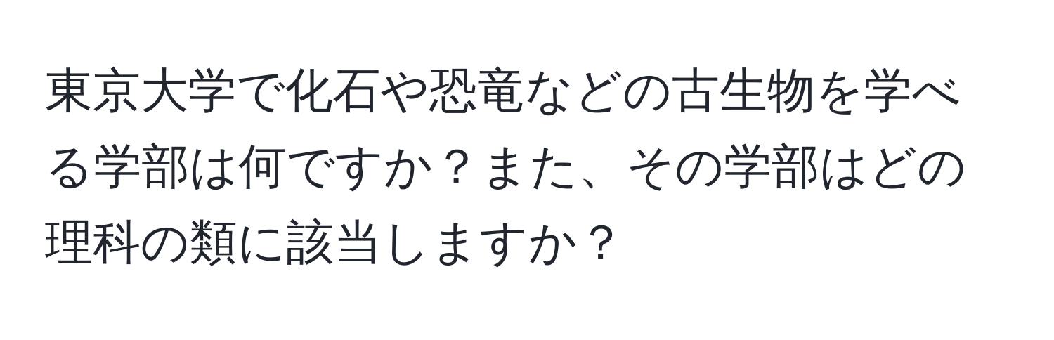 東京大学で化石や恐竜などの古生物を学べる学部は何ですか？また、その学部はどの理科の類に該当しますか？