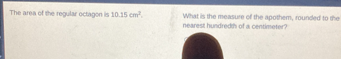 The area of the regular octagon is 10.15cm^2. What is the measure of the apothem, rounded to the 
nearest hundredth of a centimeter?