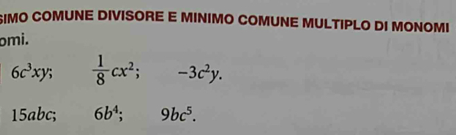 SIMO COMUNE DIVISORE E MINIMO COMUNE MULTIPLO DI MONOMI 
omi.
6c^3xy;  1/8 cx^2; -3c^2y.
15abc; 6b^4; 9bc^5.