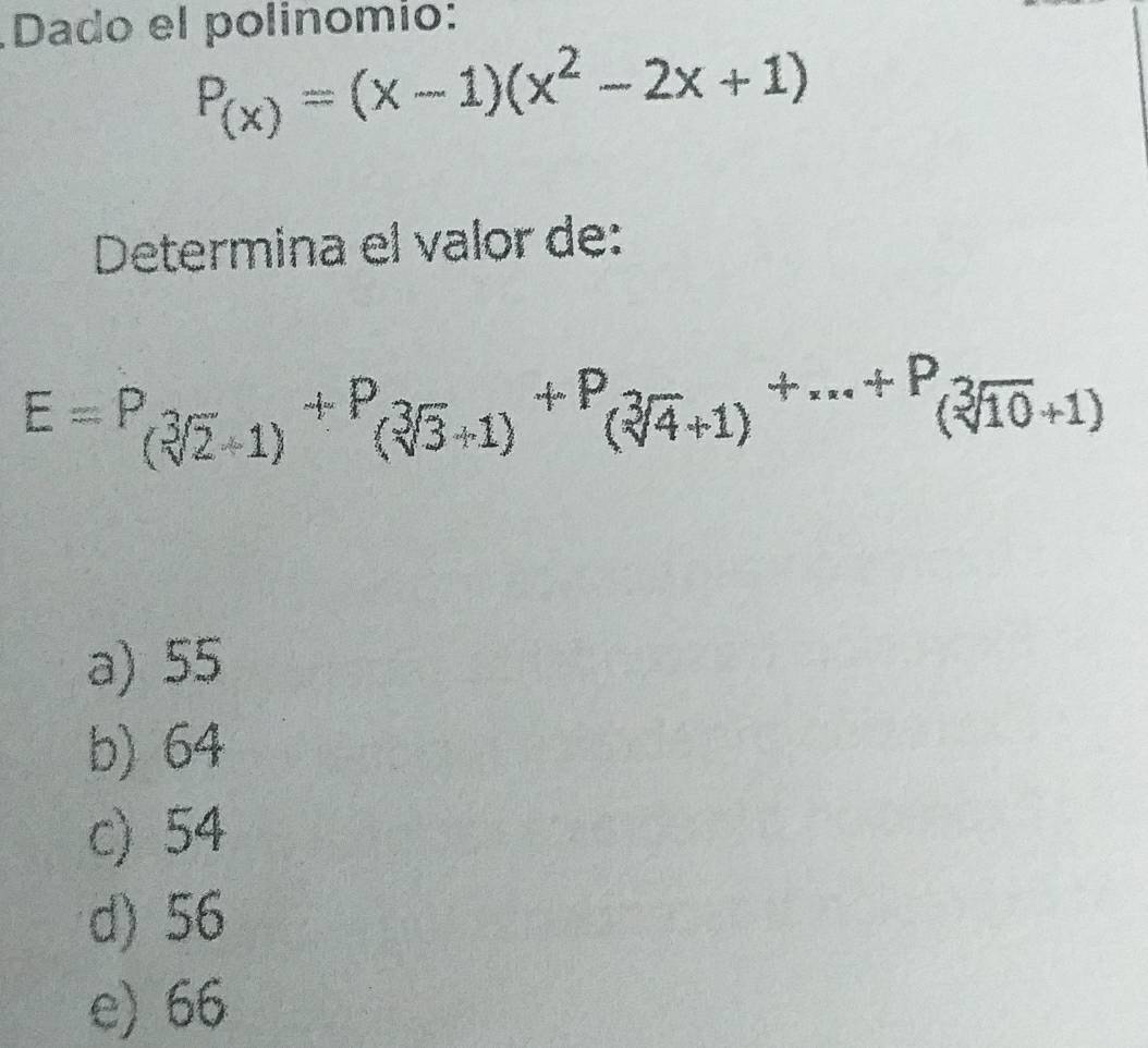 Dado el polinomio:
P_(x)=(x-1)(x^2-2x+1)
Determina el valor de:
E=P_(sqrt[3](2)+1)+P_(sqrt[3](3)+1)+P_(sqrt[3](4)+1)+·s +P_(sqrt[3](10)+1)
a) 55
b) 64
c) 54
d) 56
e) 66