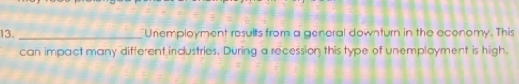 Unemployment results from a general downturn in the economy. This 
can impact many different industries. During a recession this type of unemployment is high.