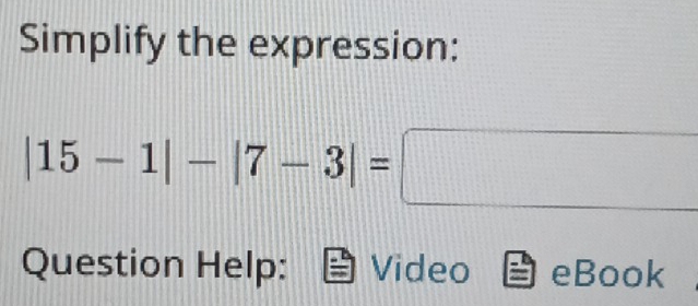 Simplify the expression:
|15-1|-|7-3|=□
Question Help: Video eBook