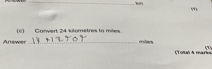 Answer_
km
(1) 
(c) Convert 24 kilometres to miles. 
Answer _ miles
(1) 
(Total 4 marks