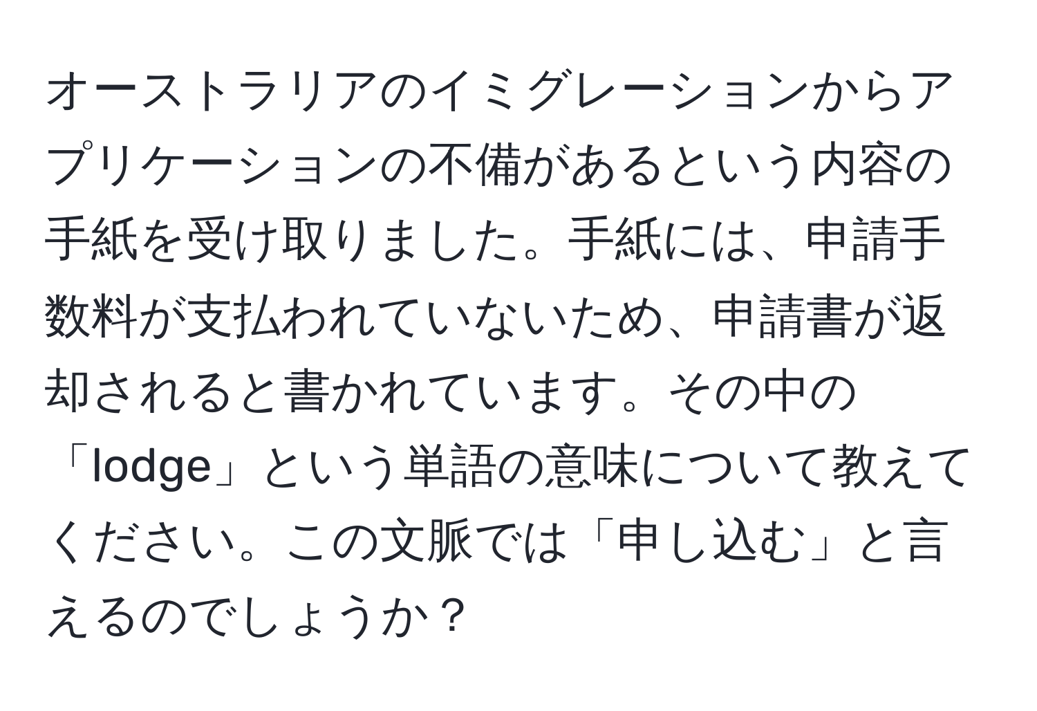 オーストラリアのイミグレーションからアプリケーションの不備があるという内容の手紙を受け取りました。手紙には、申請手数料が支払われていないため、申請書が返却されると書かれています。その中の「lodge」という単語の意味について教えてください。この文脈では「申し込む」と言えるのでしょうか？