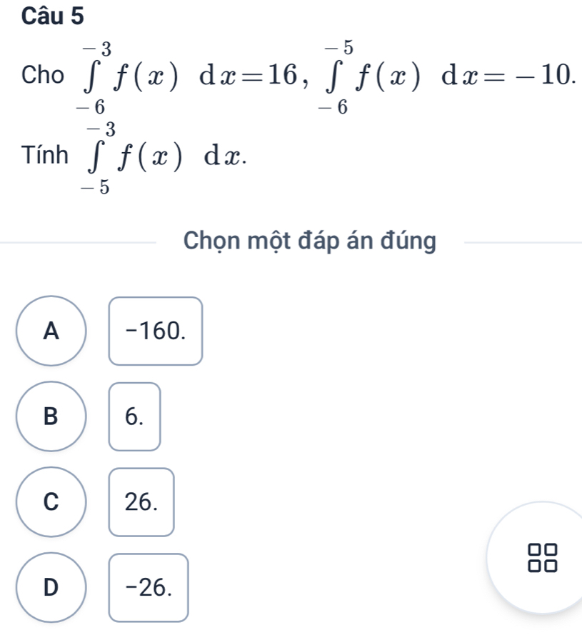 .beginarrayr 2ho∈tlimits _(-6)^3f(x)dx=16,∈tlimits _(-6)^(-5)f(x)dx=-10 r rin∈tlimits _(-5)^(-3)f(x)dx.endarray.
_  
Chọn một đáp án đúng
A -160.
B 6.
C 26.
D -26.