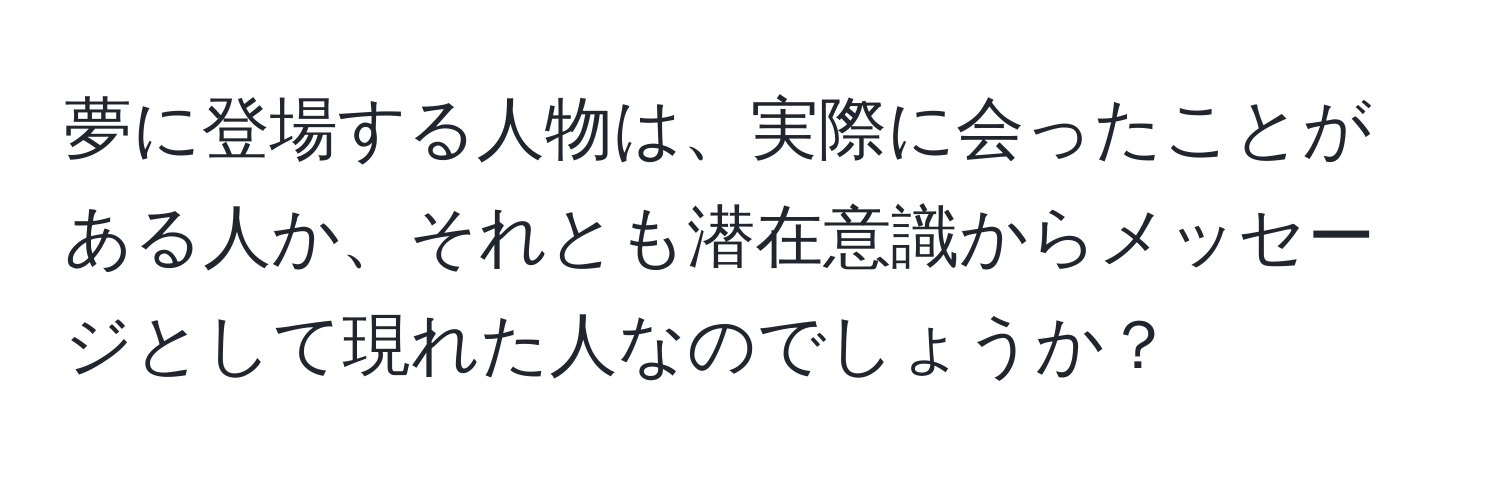 夢に登場する人物は、実際に会ったことがある人か、それとも潜在意識からメッセージとして現れた人なのでしょうか？