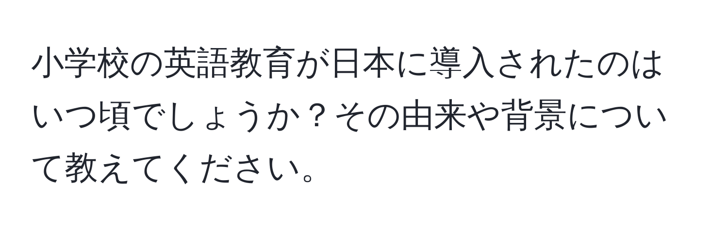 小学校の英語教育が日本に導入されたのはいつ頃でしょうか？その由来や背景について教えてください。