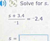 Solve for s.
 (5+3.4)/-1 =-2.4
s=□